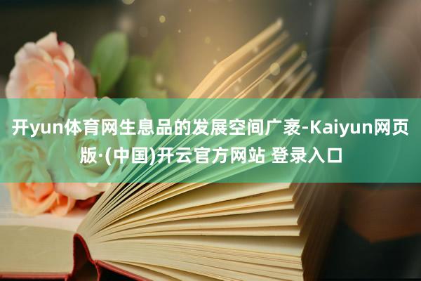 开yun体育网生息品的发展空间广袤-Kaiyun网页版·(中