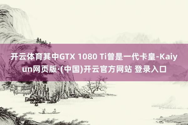 开云体育其中GTX 1080 Ti曾是一代卡皇-Kaiyun网页版·(中国)开云官方网站 登录入口