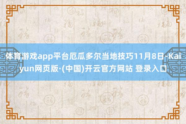 体育游戏app平台厄瓜多尔当地技巧11月8日-Kaiyun网页版·(中国)开云官方网站 登录入口