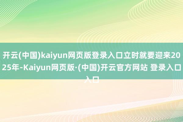 开云(中国)kaiyun网页版登录入口立时就要迎来2025年