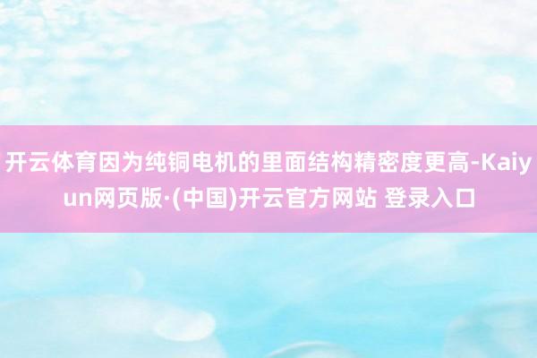 开云体育因为纯铜电机的里面结构精密度更高-Kaiyun网页版