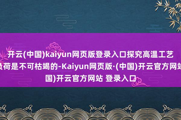 开云(中国)kaiyun网页版登录入口探究高温工艺下装配的负荷是不可枯竭的-Kaiyun网页版·(中国)开云官方网站 登录入口
