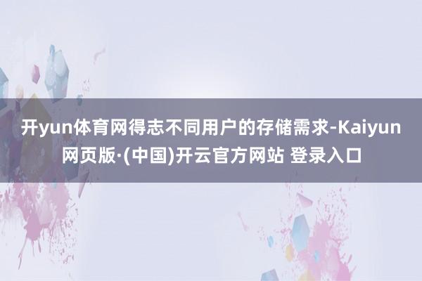 开yun体育网得志不同用户的存储需求-Kaiyun网页版·(中国)开云官方网站 登录入口