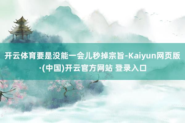 开云体育要是没能一会儿秒掉宗旨-Kaiyun网页版·(中国)