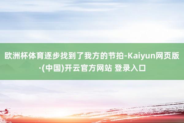欧洲杯体育逐步找到了我方的节拍-Kaiyun网页版·(中国)
