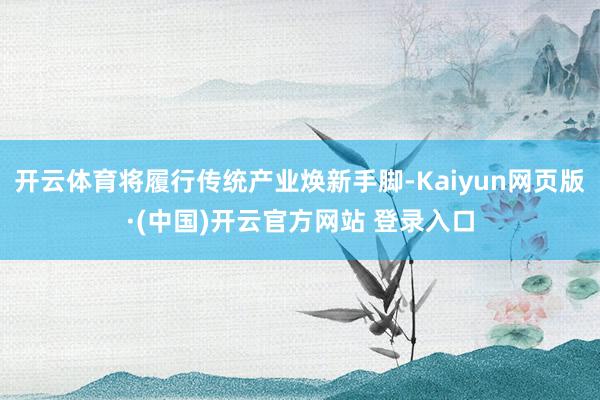 开云体育将履行传统产业焕新手脚-Kaiyun网页版·(中国)