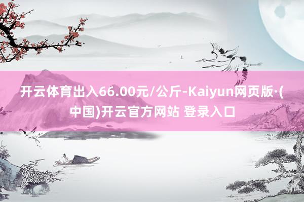 开云体育出入66.00元/公斤-Kaiyun网页版·(中国)开云官方网站 登录入口