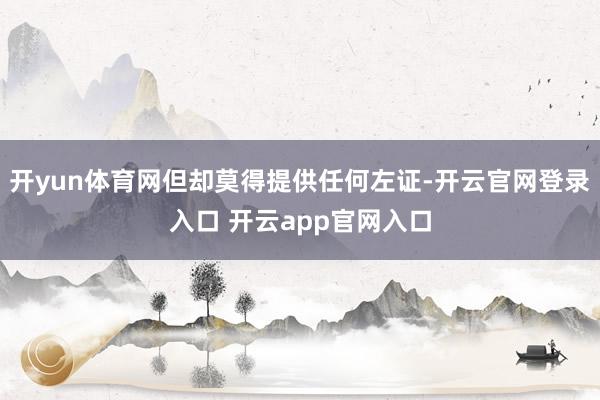 开yun体育网但却莫得提供任何左证-开云官网登录入口 开云app官网入口