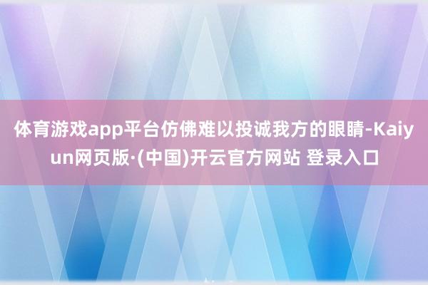 体育游戏app平台仿佛难以投诚我方的眼睛-Kaiyun网页版·(中国)开云官方网站 登录入口