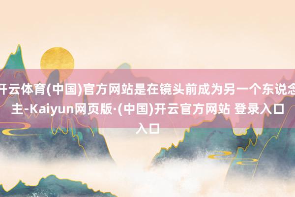 开云体育(中国)官方网站是在镜头前成为另一个东说念主-Kaiyun网页版·(中国)开云官方网站 登录入口