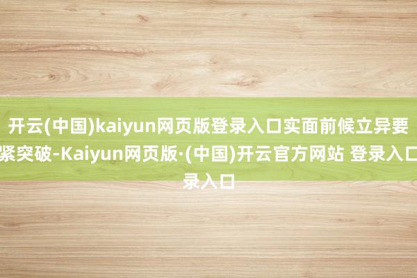 开云(中国)kaiyun网页版登录入口实面前候立异要紧突破-