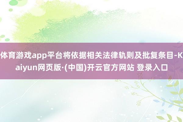 体育游戏app平台将依据相关法律轨则及批复条目-Kaiyun网页版·(中国)开云官方网站 登录入口