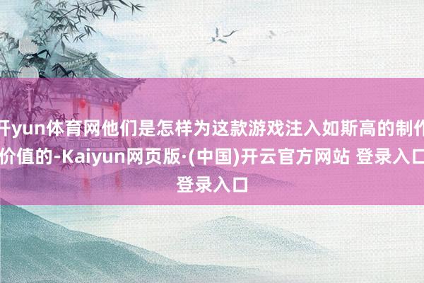 开yun体育网他们是怎样为这款游戏注入如斯高的制作价值的-Kaiyun网页版·(中国)开云官方网站 登录入口