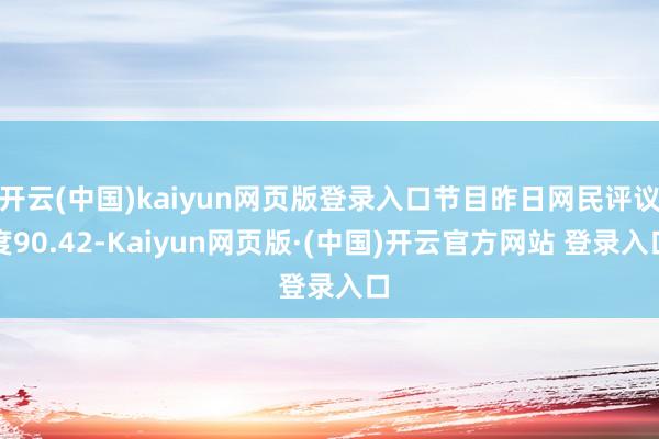 开云(中国)kaiyun网页版登录入口节目昨日网民评议度90.42-Kaiyun网页版·(中国)开云官方网站 登录入口