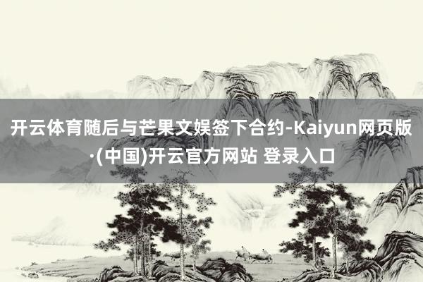 开云体育随后与芒果文娱签下合约-Kaiyun网页版·(中国)开云官方网站 登录入口
