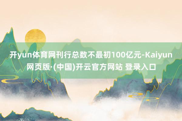 开yun体育网刊行总数不最初100亿元-Kaiyun网页版·