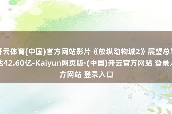 开云体育(中国)官方网站影片《放纵动物城2》展望总票房达42.60亿-Kaiyun网页版·(中国)开云官方网站 登录入口