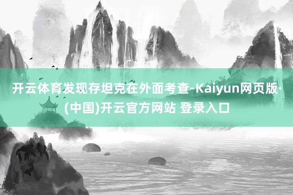 开云体育发现存坦克在外面考查-Kaiyun网页版·(中国)开云官方网站 登录入口