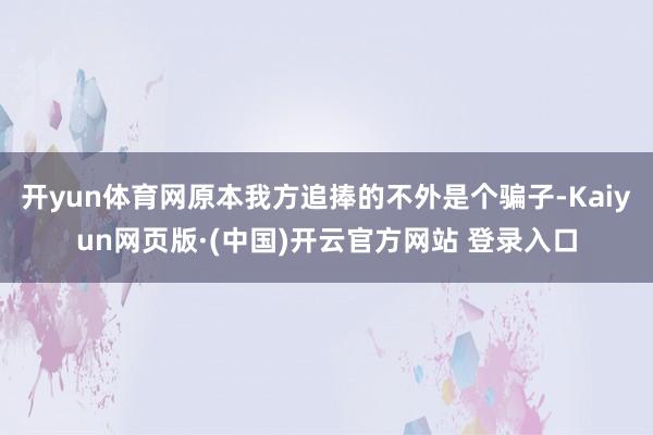开yun体育网原本我方追捧的不外是个骗子-Kaiyun网页版·(中国)开云官方网站 登录入口