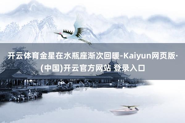 开云体育金星在水瓶座渐次回暖-Kaiyun网页版·(中国)开云官方网站 登录入口