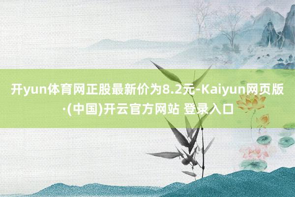 开yun体育网正股最新价为8.2元-Kaiyun网页版·(中国)开云官方网站 登录入口