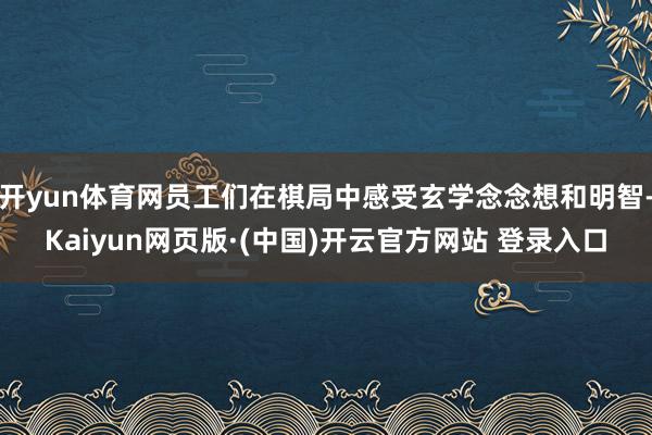 开yun体育网员工们在棋局中感受玄学念念想和明智-Kaiyun网页版·(中国)开云官方网站 登录入口