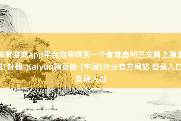 体育游戏app平台你将得到一个咖啡壶和三支肾上腺素打针器-Kaiyun网页版·(中国)开云官方网站 登录入口