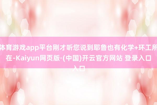 体育游戏app平台刚才听您说到耶鲁也有化学+环工所在-Kaiyun网页版·(中国)开云官方网站 登录入口