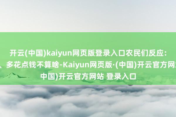 开云(中国)kaiyun网页版登录入口农民们反应：“多干点活