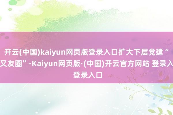 开云(中国)kaiyun网页版登录入口扩大下层党建“一又友圈”-Kaiyun网页版·(中国)开云官方网站 登录入口