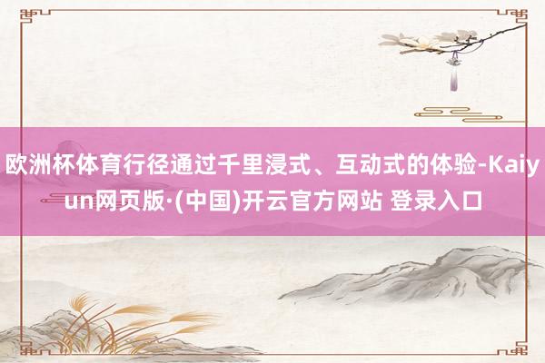 欧洲杯体育行径通过千里浸式、互动式的体验-Kaiyun网页版