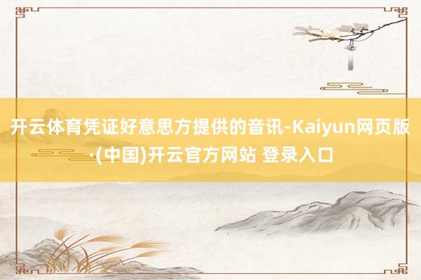 开云体育凭证好意思方提供的音讯-Kaiyun网页版·(中国)开云官方网站 登录入口