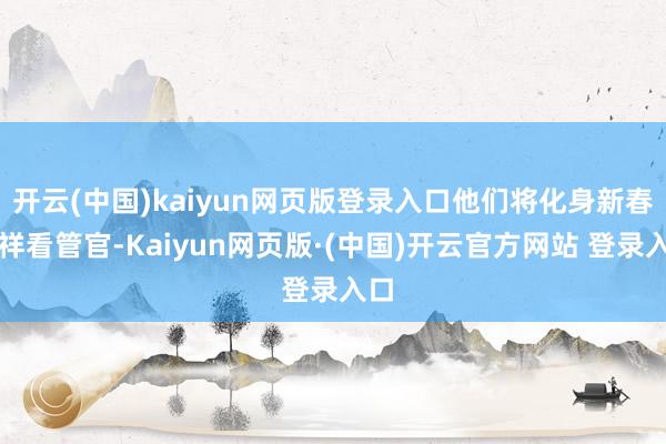 开云(中国)kaiyun网页版登录入口他们将化身新春吉祥看管官-Kaiyun网页版·(中国)开云官方网站 登录入口
