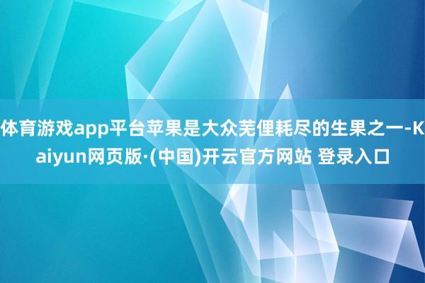 体育游戏app平台苹果是大众芜俚耗尽的生果之一-Kaiyun网页版·(中国)开云官方网站 登录入口