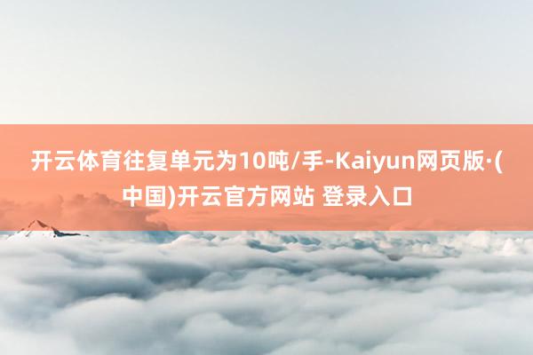 开云体育往复单元为10吨/手-Kaiyun网页版·(中国)开云官方网站 登录入口