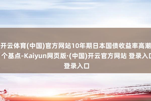 开云体育(中国)官方网站10年期日本国债收益率高潮1个基点-Kaiyun网页版·(中国)开云官方网站 登录入口