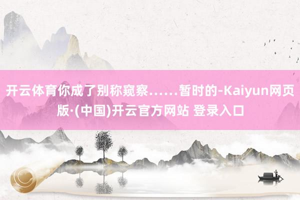 开云体育你成了别称窥察……暂时的-Kaiyun网页版·(中国