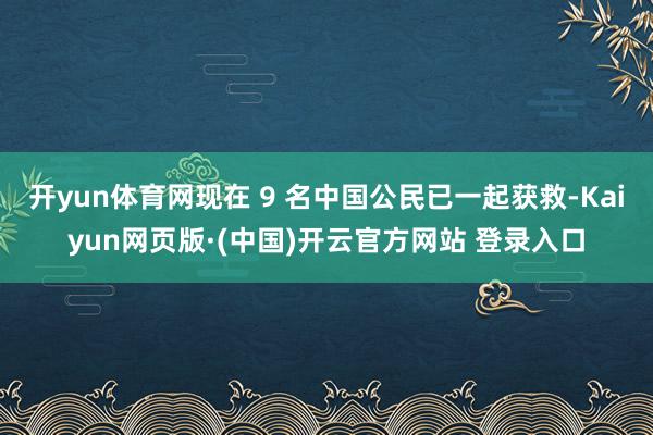 开yun体育网现在 9 名中国公民已一起获救-Kaiyun网页版·(中国)开云官方网站 登录入口