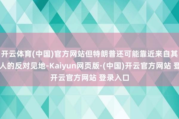 开云体育(中国)官方网站但特朗普还可能靠近来自其他参谋人的反对见地-Kaiyun网页版·(中国)开云官方网站 登录入口