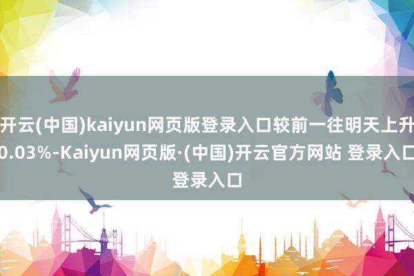 开云(中国)kaiyun网页版登录入口较前一往明天上升0.03%-Kaiyun网页版·(中国)开云官方网站 登录入口
