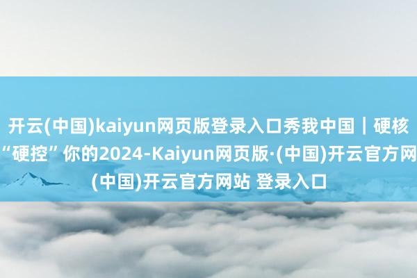开云(中国)kaiyun网页版登录入口秀我中国|硬核大国重器,“硬控”你的2024-Kaiyun网页版·(中国)开云官方网站 登录入口