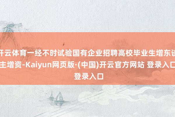 开云体育一经不时试验国有企业招聘高校毕业生增东谈主增资-Kaiyun网页版·(中国)开云官方网站 登录入口