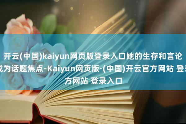 开云(中国)kaiyun网页版登录入口她的生存和言论赓续成为话题焦点-Kaiyun网页版·(中国)开云官方网站 登录入口