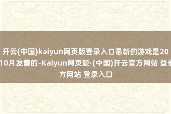 开云(中国)kaiyun网页版登录入口最新的游戏是2014年10月发售的-Kaiyun网页版·(中国)开云官方网站 登录入口