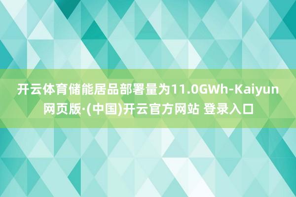 开云体育储能居品部署量为11.0GWh-Kaiyun网页版·