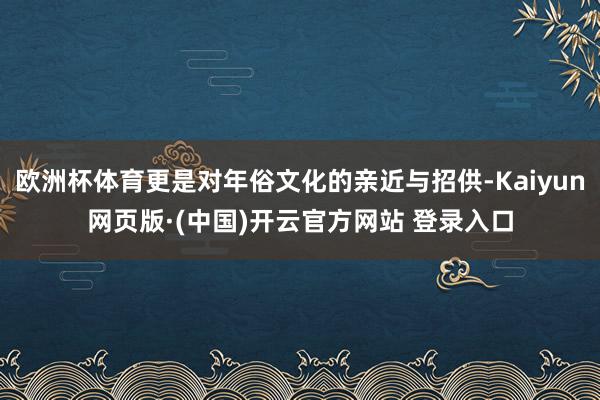 欧洲杯体育更是对年俗文化的亲近与招供-Kaiyun网页版·(中国)开云官方网站 登录入口