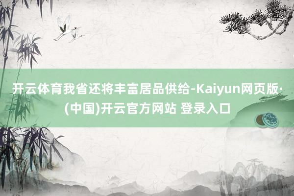 开云体育我省还将丰富居品供给-Kaiyun网页版·(中国)开