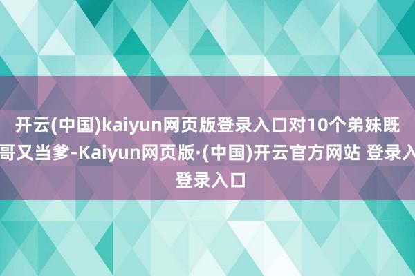 开云(中国)kaiyun网页版登录入口对10个弟妹既当哥又当爹-Kaiyun网页版·(中国)开云官方网站 登录入口