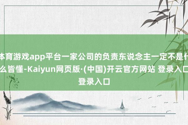 体育游戏app平台一家公司的负责东说念主一定不是什么皆懂-K
