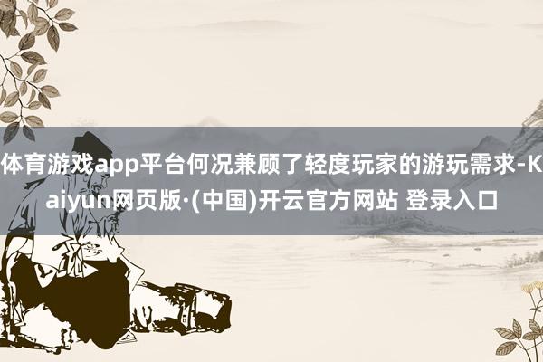 体育游戏app平台何况兼顾了轻度玩家的游玩需求-Kaiyun网页版·(中国)开云官方网站 登录入口